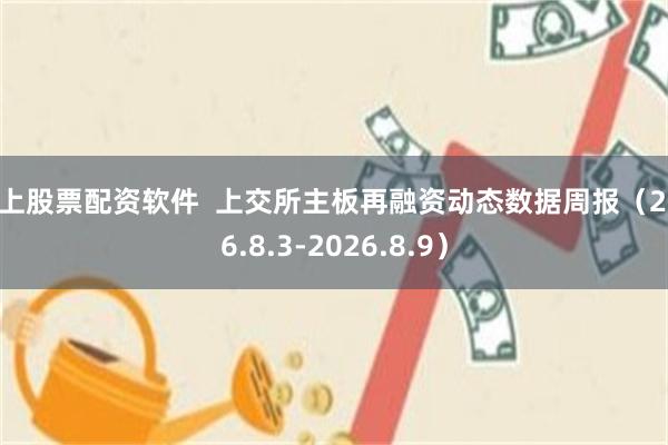 线上股票配资软件  上交所主板再融资动态数据周报（2026.8.3-2026.8.9）