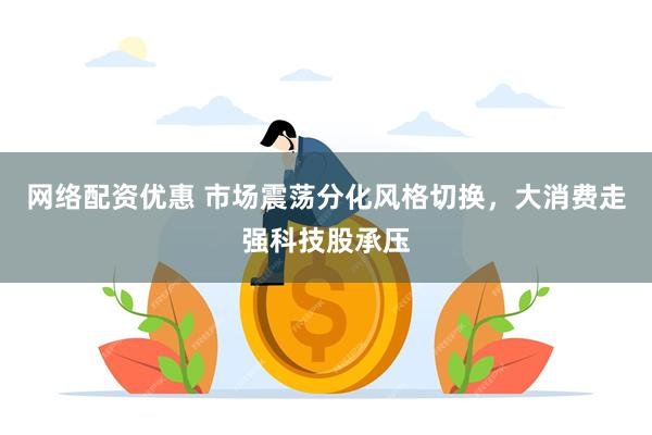 网络配资优惠 市场震荡分化风格切换，大消费走强科技股承压