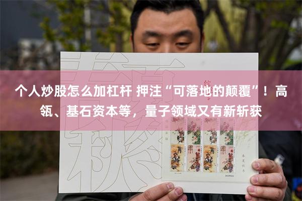 个人炒股怎么加杠杆 押注“可落地的颠覆”！高瓴、基石资本等，量子领域又有新斩获