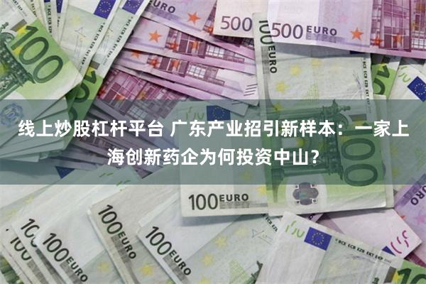 线上炒股杠杆平台 广东产业招引新样本：一家上海创新药企为何投资中山？