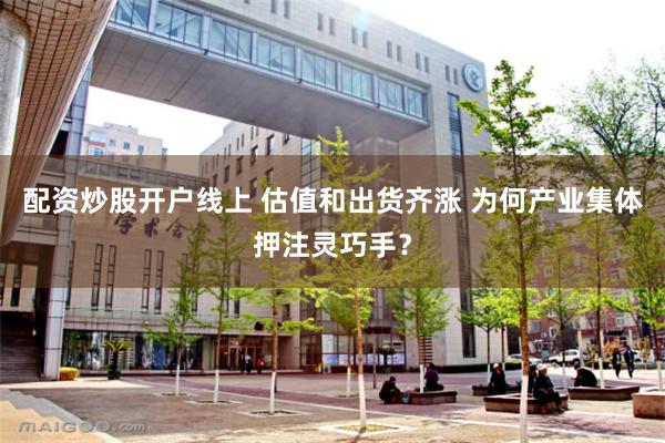 配资炒股开户线上 估值和出货齐涨 为何产业集体押注灵巧手？