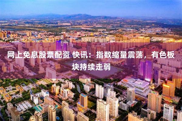 网上免息股票配资 快讯：指数缩量震荡，有色板块持续走弱