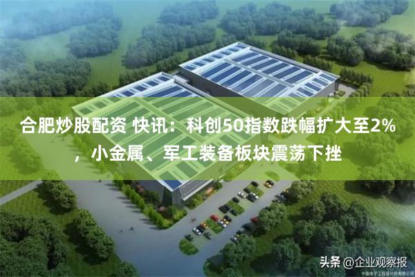 合肥炒股配资 快讯：科创50指数跌幅扩大至2%，小金属、军工装备板块震荡下挫