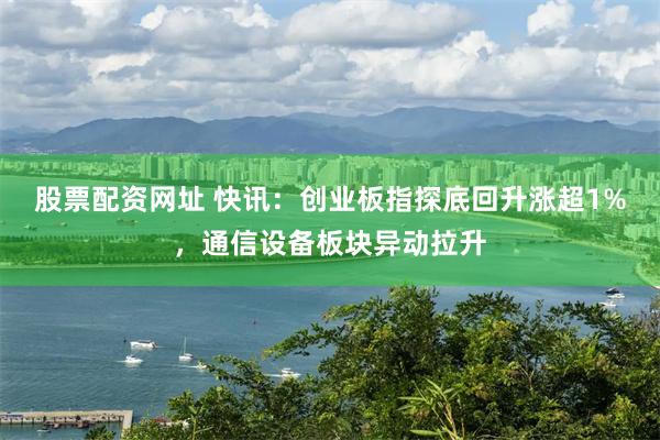股票配资网址 快讯：创业板指探底回升涨超1%，通信设备板块异动拉升