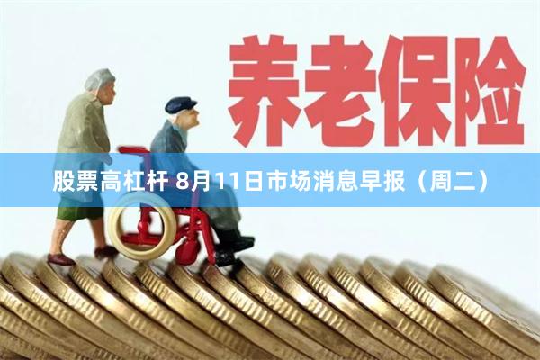 股票高杠杆 8月11日市场消息早报（周二）