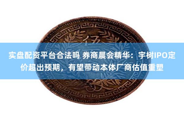 实盘配资平台合法吗 券商晨会精华：宇树IPO定价超出预期，有望带动本体厂商估值重塑