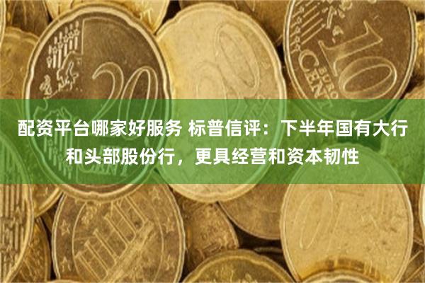 配资平台哪家好服务 标普信评：下半年国有大行和头部股份行，更具经营和资本韧性