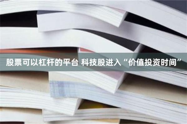 股票可以杠杆的平台 科技股进入“价值投资时间”