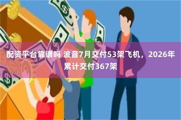 配资平台靠谱吗 波音7月交付53架飞机，2026年累计交付367架