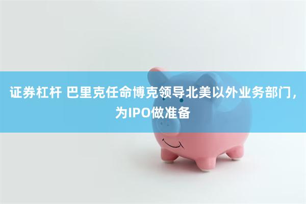 证券杠杆 巴里克任命博克领导北美以外业务部门，为IPO做准备