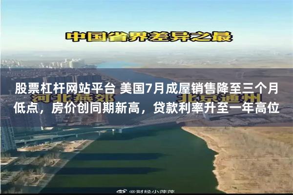 股票杠杆网站平台 美国7月成屋销售降至三个月低点，房价创同期新高，贷款利率升至一年高位