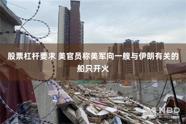 股票杠杆要求 美官员称美军向一艘与伊朗有关的船只开火