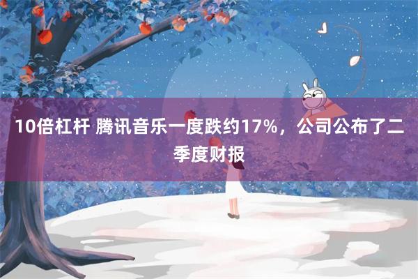10倍杠杆 腾讯音乐一度跌约17%，公司公布了二季度财报