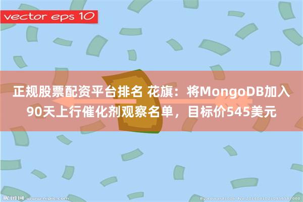 正规股票配资平台排名 花旗：将MongoDB加入90天上行催化剂观察名单，目标价545美元