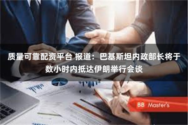 质量可靠配资平台 报道：巴基斯坦内政部长将于数小时内抵达伊朗举行会谈