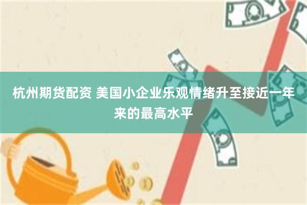 杭州期货配资 美国小企业乐观情绪升至接近一年来的最高水平