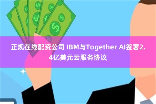 正规在线配资公司 IBM与Together AI签署2.4亿美元云服务协议