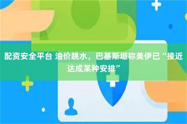 配资安全平台 油价跳水，巴基斯坦称美伊已“接近达成某种安排”