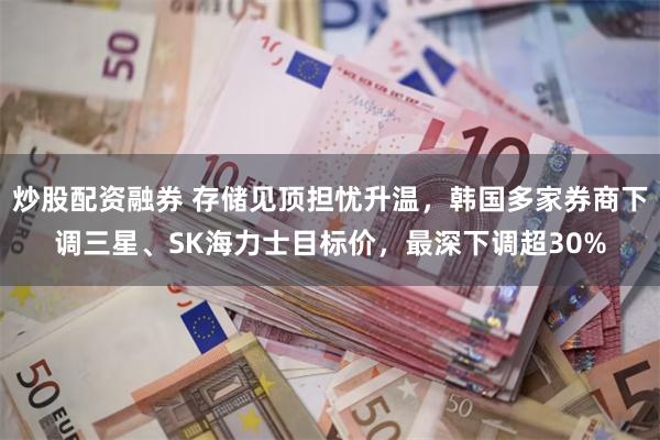 炒股配资融券 存储见顶担忧升温，韩国多家券商下调三星、SK海力士目标价，最深下调超30%