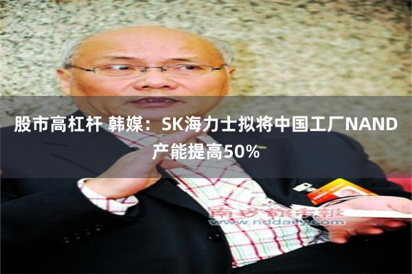 股市高杠杆 韩媒：SK海力士拟将中国工厂NAND产能提高50%