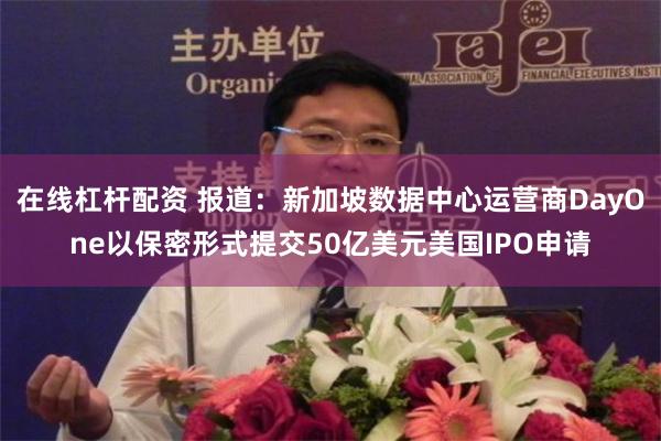 在线杠杆配资 报道：新加坡数据中心运营商DayOne以保密形式提交50亿美元美国IPO申请