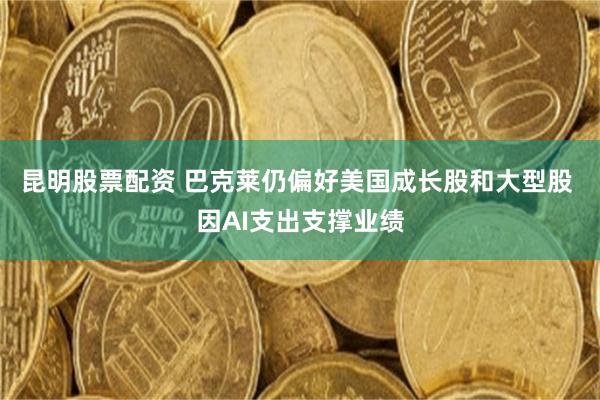 昆明股票配资 巴克莱仍偏好美国成长股和大型股 因AI支出支撑业绩