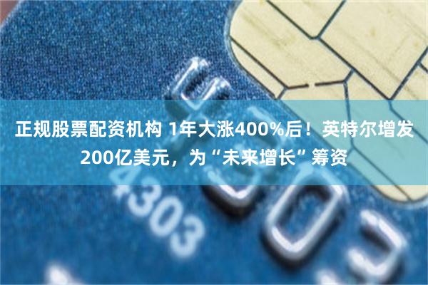 正规股票配资机构 1年大涨400%后！英特尔增发200亿美元，为“未来增长”筹资