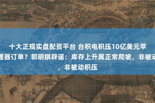 十大正规实盘配资平台 台积电积压10亿美元苹果处理器订单？郭明錤辟谣：库存上升属正常爬坡，非被动积压