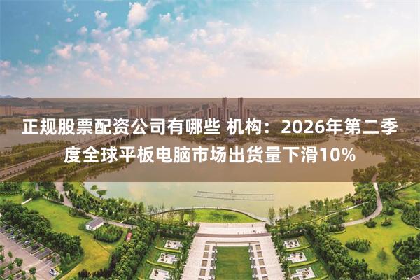正规股票配资公司有哪些 机构：2026年第二季度全球平板电脑市场出货量下滑10%
