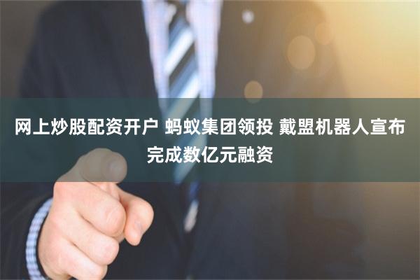 网上炒股配资开户 蚂蚁集团领投 戴盟机器人宣布完成数亿元融资