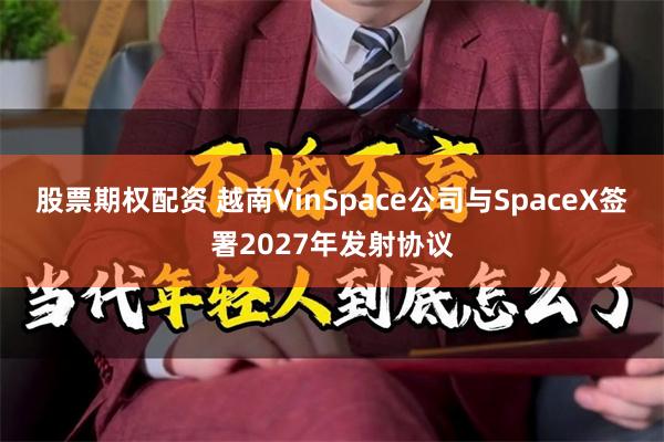 股票期权配资 越南VinSpace公司与SpaceX签署2027年发射协议
