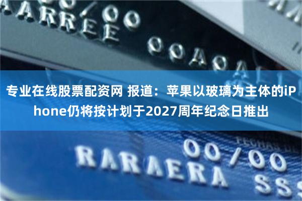 专业在线股票配资网 报道：苹果以玻璃为主体的iPhone仍将按计划于2027周年纪念日推出