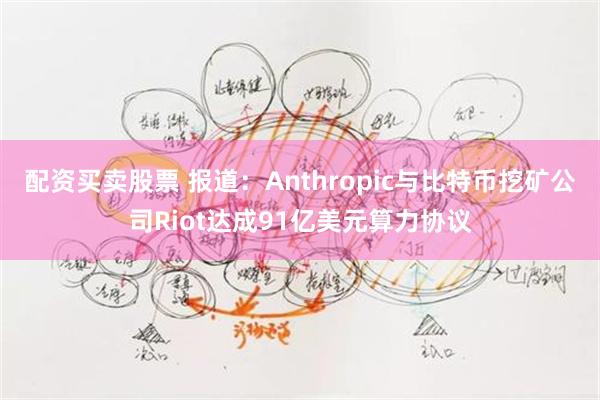 配资买卖股票 报道：Anthropic与比特币挖矿公司Riot达成91亿美元算力协议