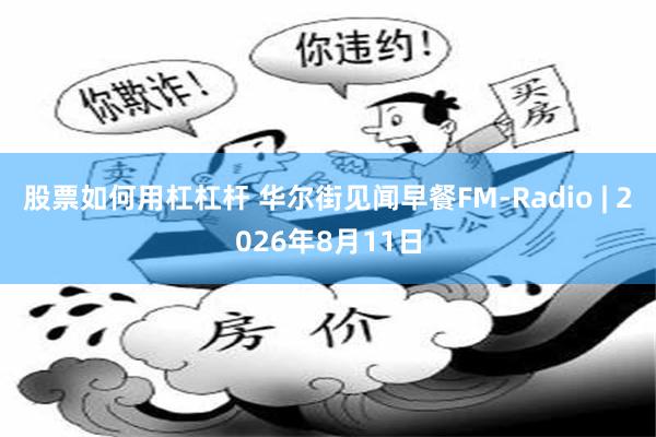 股票如何用杠杠杆 华尔街见闻早餐FM-Radio | 2026年8月11日