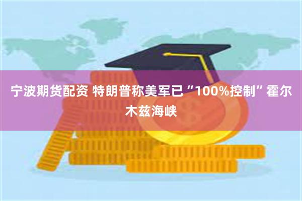宁波期货配资 特朗普称美军已“100%控制”霍尔木兹海峡