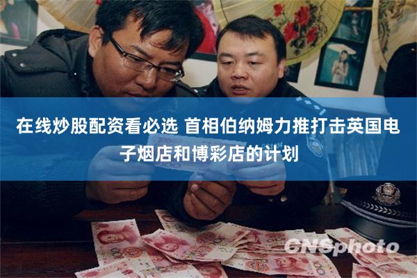 在线炒股配资看必选 首相伯纳姆力推打击英国电子烟店和博彩店的计划