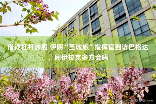 借钱杠杆炒股 伊朗“圣城旅”指挥官到访巴格达，同伊拉克多方会晤