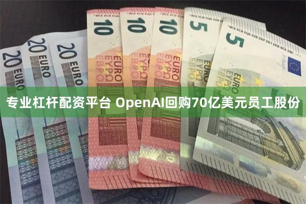 专业杠杆配资平台 OpenAI回购70亿美元员工股份