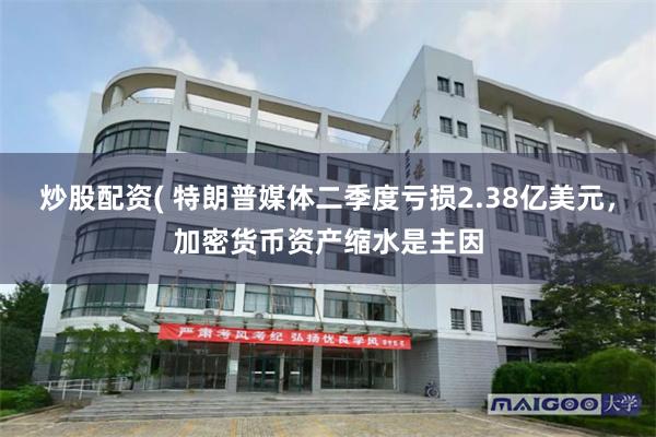 炒股配资( 特朗普媒体二季度亏损2.38亿美元，加密货币资产缩水是主因
