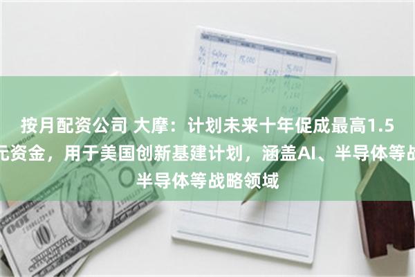 按月配资公司 大摩：计划未来十年促成最高1.5万亿美元资金，用于美国创新基建计划，涵盖AI、半导体等战略领域