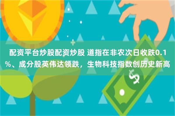 配资平台炒股配资炒股 道指在非农次日收跌0.1%、成分股英伟达领跌，生物科技指数创历史新高