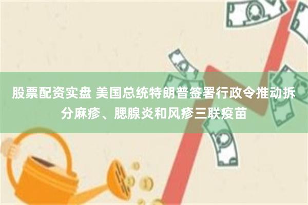 股票配资实盘 美国总统特朗普签署行政令推动拆分麻疹、腮腺炎和风疹三联疫苗