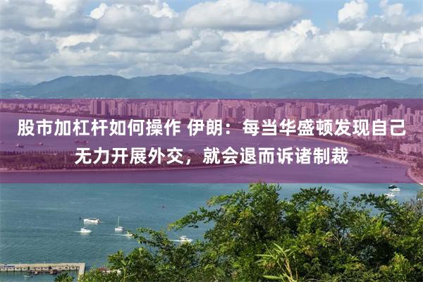股市加杠杆如何操作 伊朗：每当华盛顿发现自己无力开展外交，就会退而诉诸制裁
