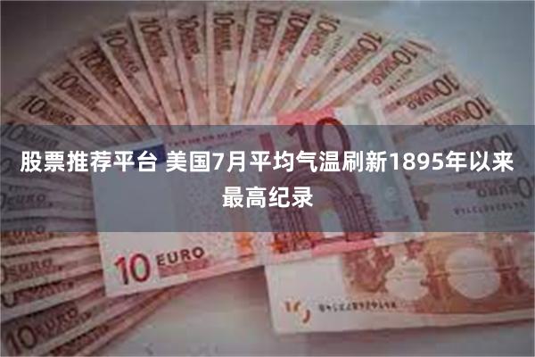 股票推荐平台 美国7月平均气温刷新1895年以来最高纪录