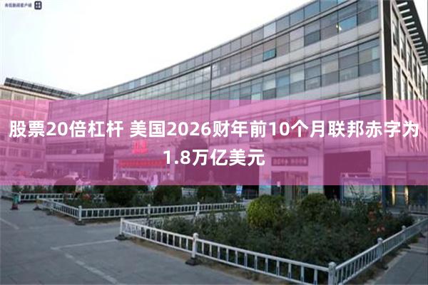 股票20倍杠杆 美国2026财年前10个月联邦赤字为1.8万亿美元