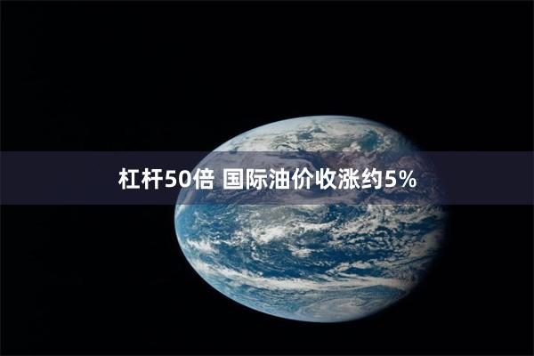 杠杆50倍 国际油价收涨约5%