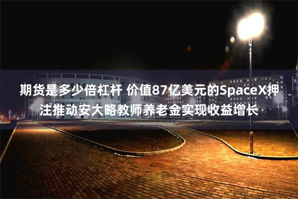 期货是多少倍杠杆 价值87亿美元的SpaceX押注推动安大略教师养老金实现收益增长