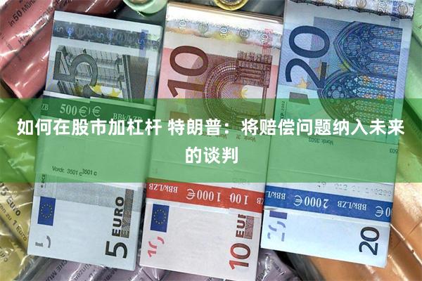 如何在股市加杠杆 特朗普：将赔偿问题纳入未来的谈判