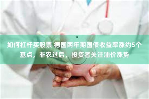 如何杠杆买股票 德国两年期国债收益率涨约5个基点，非农过后，投资者关注油价涨势