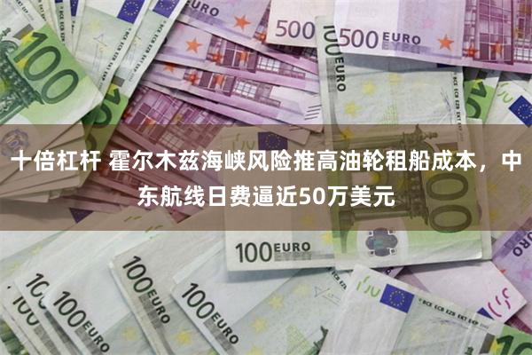十倍杠杆 霍尔木兹海峡风险推高油轮租船成本，中东航线日费逼近50万美元
